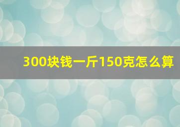 300块钱一斤150克怎么算