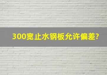 300宽止水钢板允许偏差?