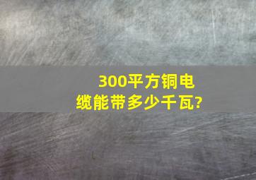 300平方铜电缆能带多少千瓦?