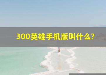 300英雄手机版叫什么?