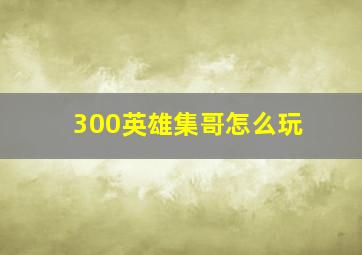 300英雄集哥怎么玩