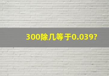 300除几等于0.039?