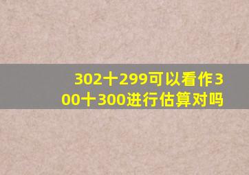 302十299可以看作300十300进行估算对吗