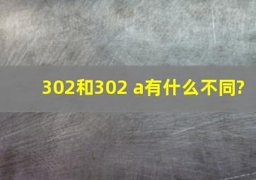 302和302 a有什么不同?