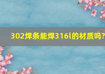 302焊条能焊316l的材质吗?