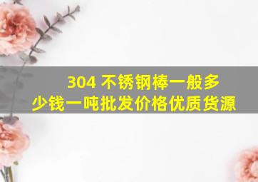 304 不锈钢棒一般多少钱一吨批发价格优质货源