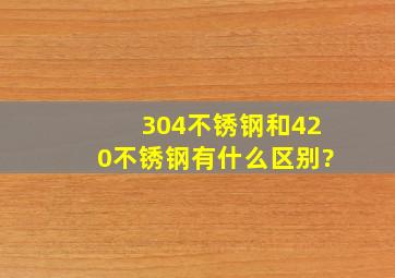 304不锈钢,和420不锈钢有什么区别?