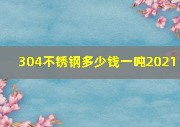 304不锈钢多少钱一吨2021 