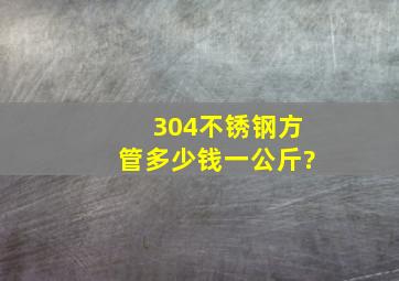 304不锈钢方管多少钱一公斤?