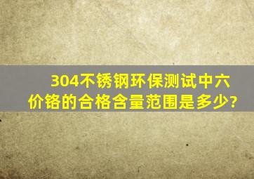 304不锈钢环保测试中六价铬的合格含量范围是多少?