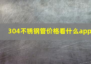 304不锈钢管价格看什么app