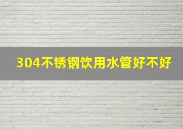 304不锈钢饮用水管好不好(