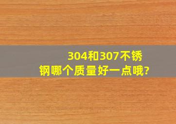 304和307不锈钢哪个质量好一点哦?