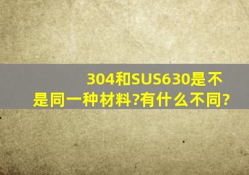 304和SUS630是不是同一种材料?有什么不同?