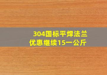 304国标平焊法兰优惠继续,15一公斤 