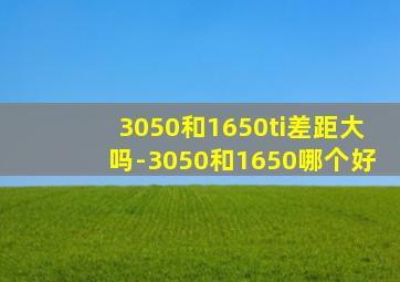 3050和1650ti差距大吗-3050和1650哪个好