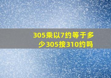 305乘以7约等于多少305按310约吗