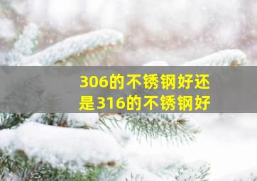 306的不锈钢好还是316的不锈钢好