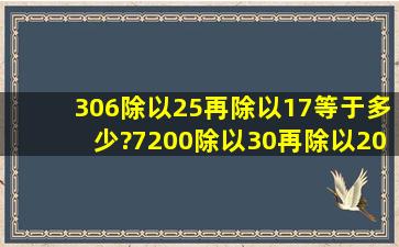 306除以25再除以17等于多少?7200除以30再除以20再乘35等于多少?