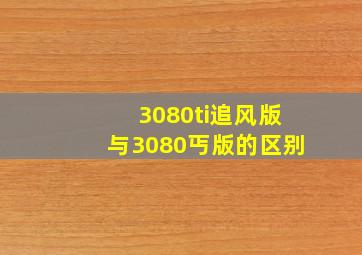 3080ti追风版与3080丐版的区别