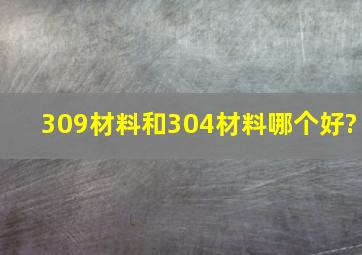 309材料和304材料哪个好?