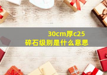 30cm厚c25碎石级别,是什么意思