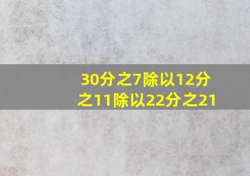 30分之7除以12分之11除以22分之21