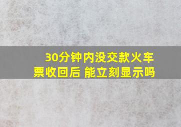 30分钟内没交款火车票收回后 能立刻显示吗