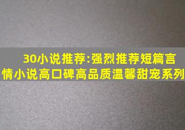 30小说推荐:强烈推荐短篇言情小说,高口碑高品质,温馨甜宠系列