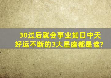 30过后就会事业如日中天,好运不断的3大星座都是谁?