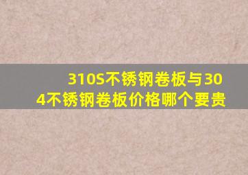 310S不锈钢卷板与304不锈钢卷板价格哪个要贵(