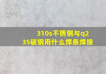 310s不锈钢与q235碳钢用什么焊条焊接