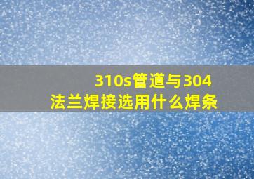 310s管道与304法兰焊接选用什么焊条