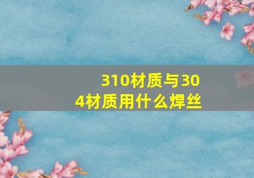 310材质与304材质用什么焊丝