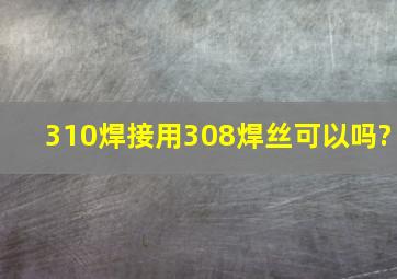 310焊接用308焊丝可以吗?