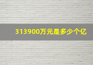 313900万元是多少个亿