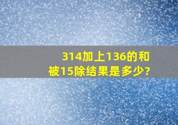 314加上136的和被15除,结果是多少?