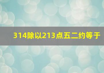 314除以213点五二约等于