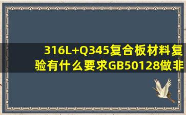 316L+Q345复合板材料复验有什么要求GB50128做非标储罐的非压力...