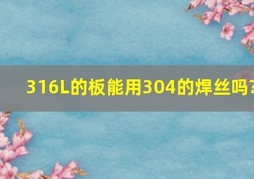 316L的板能用304的焊丝吗?