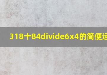 318十84÷6x4的简便运算?