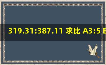 319.31:387.11 求比。 A、3:5 B、3:4 C、5:6 D、9:10 多少比多少。...