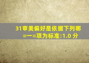 31审美偏好是依据下列哪=一=项为标准:()1.0 分