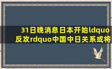 31日晚消息,日本开始“反攻”中国,中日关系或将发生变化