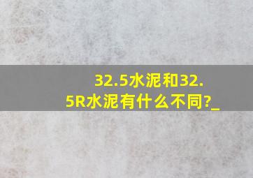 32.5水泥和32.5R水泥有什么不同?_