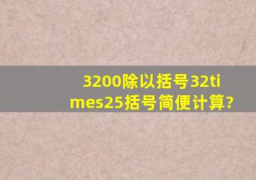 3200除以括号32×25括号简便计算?