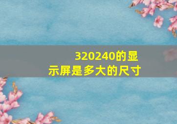 320240的显示屏是多大的尺寸