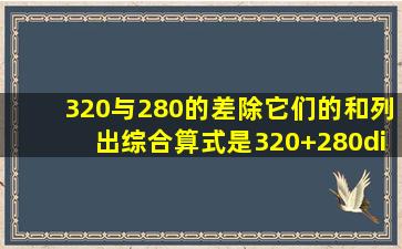 320与280的差除它们的和,列出综合算式是(320+280)÷(320280).____...
