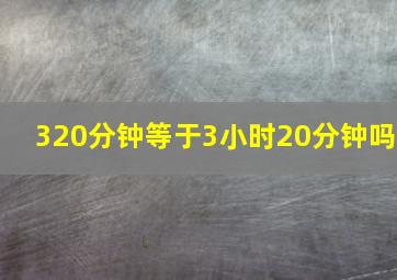 320分钟等于3小时20分钟吗