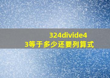 324÷43等于多少还要列算式